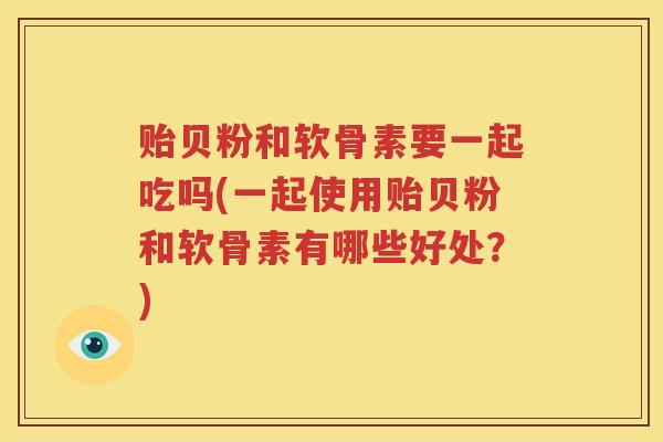 贻贝粉和软骨素要一起吃吗(一起使用贻贝粉和软骨素有哪些好处？)