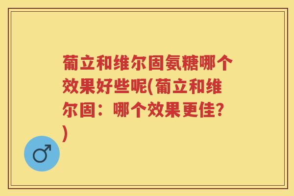葡立和维尔固氨糖哪个效果好些呢(葡立和维尔固：哪个效果更佳？)