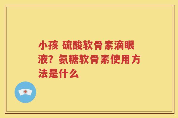 小孩 硫酸软骨素滴眼液?氨糖软骨素使用方法是什么 小孩 硫酸软骨素滴眼液?氨糖软骨素使用方法是什么