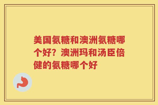 美国氨糖和澳洲氨糖哪个好?澳洲玛和汤臣倍健的氨糖哪个好 美国氨糖和澳洲氨糖哪个好?澳洲玛和汤臣倍健的氨糖哪个好