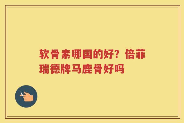 软骨素哪国的好?倍菲瑞德牌马鹿骨好吗 软骨素哪国的好?倍菲瑞德牌马鹿骨好吗