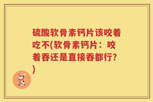硫酸软骨素钙片该咬着吃不(软骨素钙片：咬着吞还是直接吞都行？)