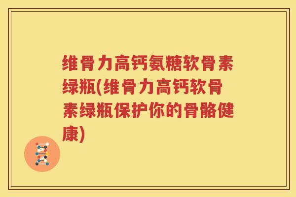 维骨力高钙氨糖软骨素绿瓶(维骨力高钙软骨素绿瓶保护你的骨骼健康)