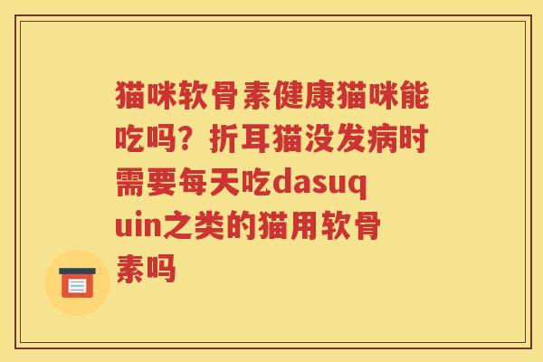 猫咪软骨素健康猫咪能吃吗?折耳猫没发时需要每天吃dasuquin之类的猫用软骨素吗 猫咪软骨素健康猫咪能吃吗?折耳猫没发时需要每天吃dasuquin之类的猫用软骨素吗