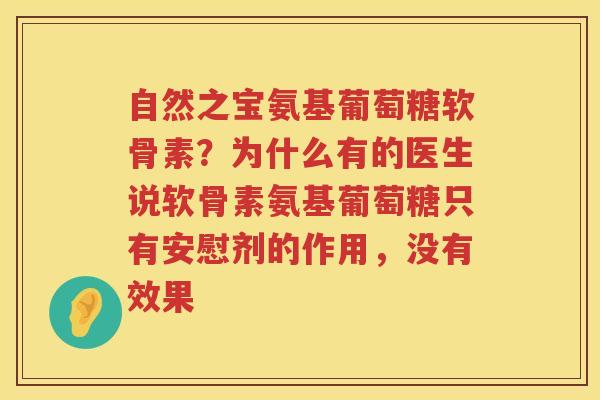 自然之宝氨基葡萄糖软骨素?为什么有的医生说软骨素氨基葡萄糖只有安慰剂的作用,没有效果 自然之宝氨基葡萄糖软骨素?为什么有的医生说软骨素氨基葡萄糖只有安慰剂的作用,没有效果