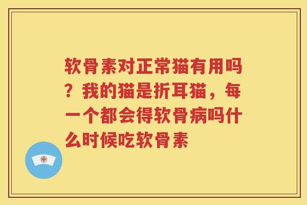 软骨素对正常猫有用吗?我的猫是折耳猫,每一个都会得软骨吗什么时候吃软骨素 软骨素对正常猫有用吗?我的猫是折耳猫,每一个都会得软骨吗什么时候吃软骨素
