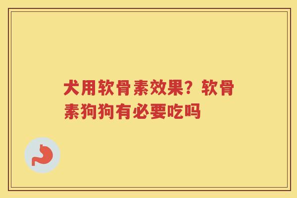 犬用软骨素效果？软骨素狗狗有必要吃吗