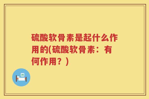 硫酸软骨素是起什么作用的(硫酸软骨素:有何作用?) 硫酸软骨素是起什么作用的(硫酸软骨素:有何作用?)