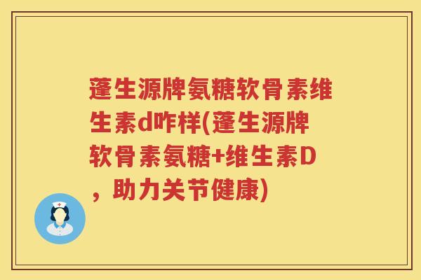 蓬生源牌氨糖软骨素维生素d咋样(蓬生源牌软骨素氨糖+维生素D,助力关节健康) 蓬生源牌氨糖软骨素维生素d咋样(蓬生源牌软骨素氨糖+维生素D,助力关节健康)