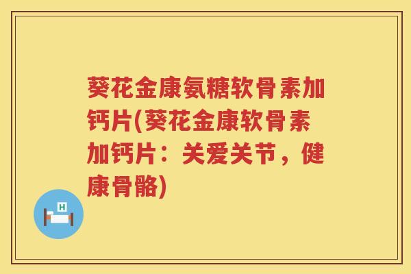 葵花金康氨糖软骨素加钙片(葵花金康软骨素加钙片：关爱关节，健康骨骼)