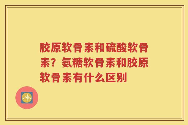 胶原软骨素和硫酸软骨素?氨糖软骨素和胶原软骨素有什么区别 胶原软骨素和硫酸软骨素?氨糖软骨素和胶原软骨素有什么区别