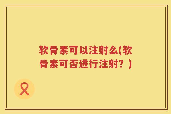 软骨素可以注射么(软骨素可否进行注射？)