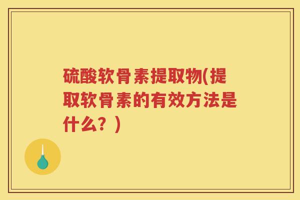 硫酸软骨素提取物(提取软骨素的有效方法是什么?) 硫酸软骨素提取物(提取软骨素的有效方法是什么?)
