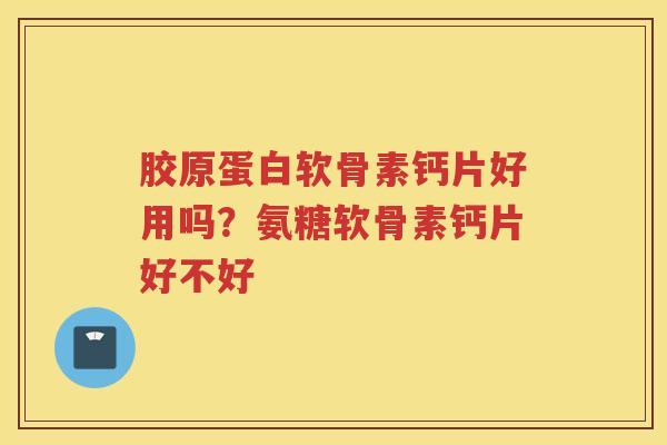 胶原蛋白软骨素钙片好用吗？氨糖软骨素钙片好不好