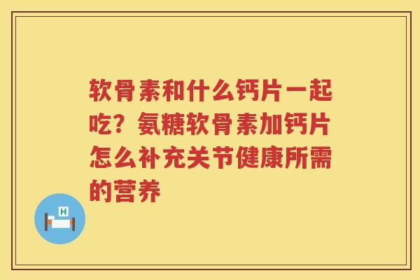 软骨素和什么钙片一起吃？氨糖软骨素加钙片怎么补充关节健康所需的营养