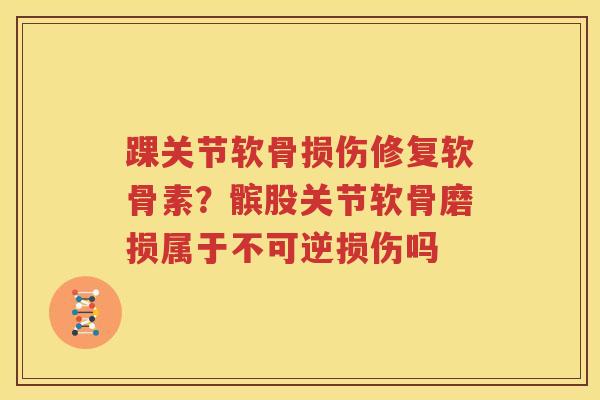 踝关节软骨损伤修复软骨素？髌股关节软骨磨损属于不可逆损伤吗
