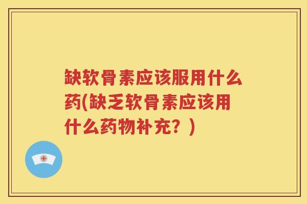 缺软骨素应该服用什么药(缺乏软骨素应该用什么补充？)