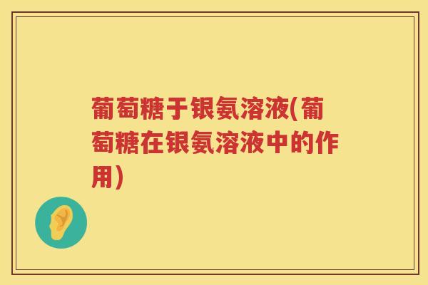 葡萄糖于银氨溶液(葡萄糖在银氨溶液中的作用) 葡萄糖于银氨溶液(葡萄糖在银氨溶液中的作用)