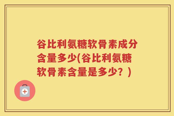 谷比利氨糖软骨素成分含量多少(谷比利氨糖软骨素含量是多少?) 谷比利氨糖软骨素成分含量多少(谷比利氨糖软骨素含量是多少?)