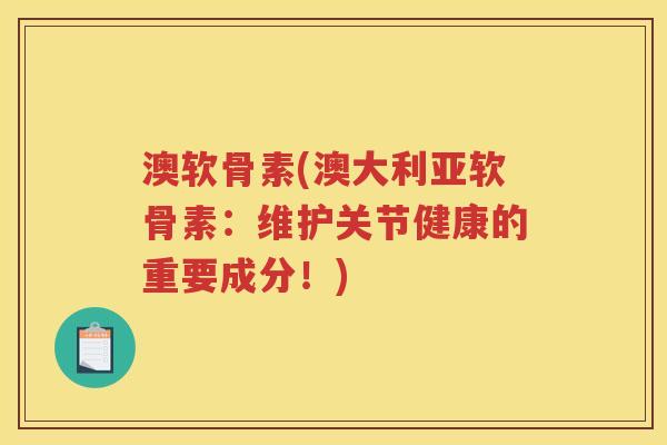 澳软骨素(澳大利亚软骨素:维护关节健康的重要成分!) 澳软骨素(澳大利亚软骨素:维护关节健康的重要成分!)