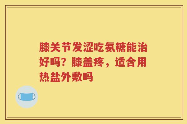 膝关节发涩吃氨糖能好吗？膝盖疼，适合用热盐外敷吗
