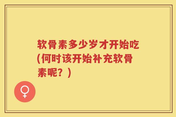 软骨素多少岁才开始吃(何时该开始补充软骨素呢?) 软骨素多少岁才开始吃(何时该开始补充软骨素呢?)