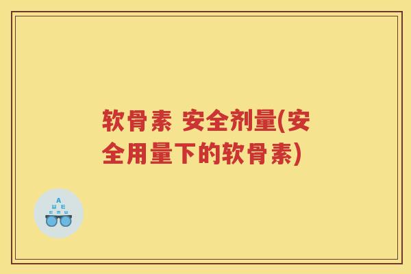 软骨素 安全剂量(安全用量下的软骨素)