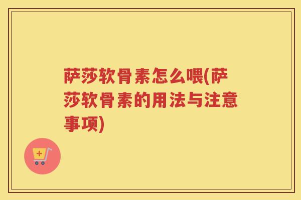 萨莎软骨素怎么喂(萨莎软骨素的用法与注意事项)