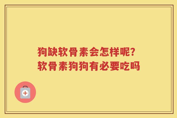 狗缺软骨素会怎样呢？软骨素狗狗有必要吃吗