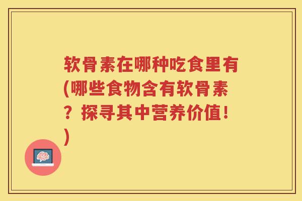 软骨素在哪种吃食里有(哪些食物含有软骨素?探寻其中营养价值!) 软骨素在哪种吃食里有(哪些食物含有软骨素?探寻其中营养价值!)