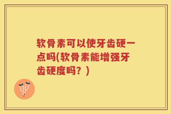 软骨素可以使牙齿硬一点吗(软骨素能增强牙齿硬度吗？)