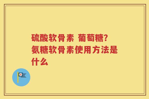 硫酸软骨素 葡萄糖？氨糖软骨素使用方法是什么