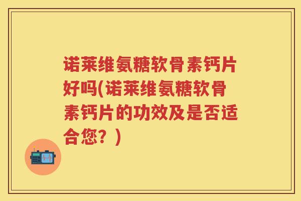 诺莱维氨糖软骨素钙片好吗(诺莱维氨糖软骨素钙片的功效及是否适合您?) 诺莱维氨糖软骨素钙片好吗(诺莱维氨糖软骨素钙片的功效及是否适合您?)