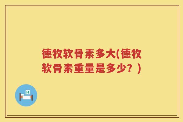德牧软骨素多大(德牧软骨素重量是多少？)