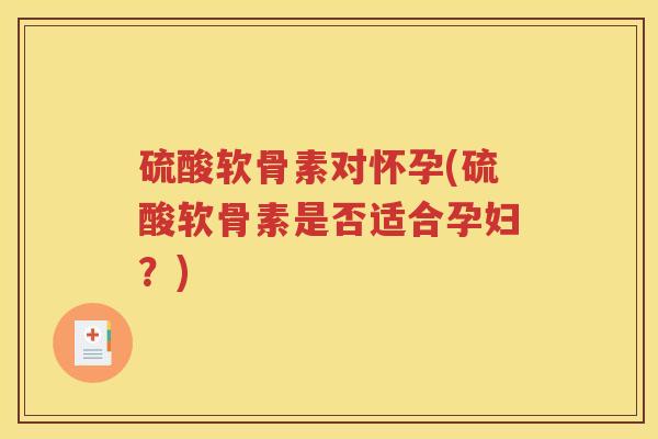 硫酸软骨素对怀孕(硫酸软骨素是否适合孕妇？)