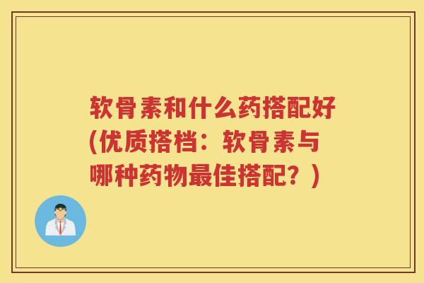 软骨素和什么药搭配好(优质搭档:软骨素与哪种佳搭配?) 软骨素和什么药搭配好(优质搭档:软骨素与哪种佳搭配?)