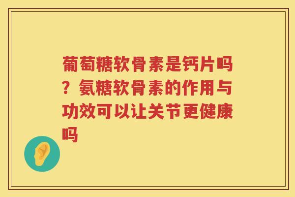 葡萄糖软骨素是钙片吗?氨糖软骨素的作用与功效可以让关节更健康吗 葡萄糖软骨素是钙片吗?氨糖软骨素的作用与功效可以让关节更健康吗