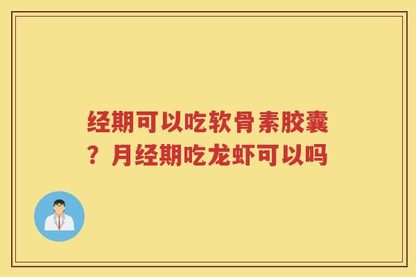 经期可以吃软骨素胶囊?期吃龙虾可以吗 经期可以吃软骨素胶囊?期吃龙虾可以吗