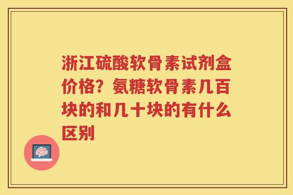 浙江硫酸软骨素试剂盒价格?氨糖软骨素几百块的和几十块的有什么区别 浙江硫酸软骨素试剂盒价格?氨糖软骨素几百块的和几十块的有什么区别