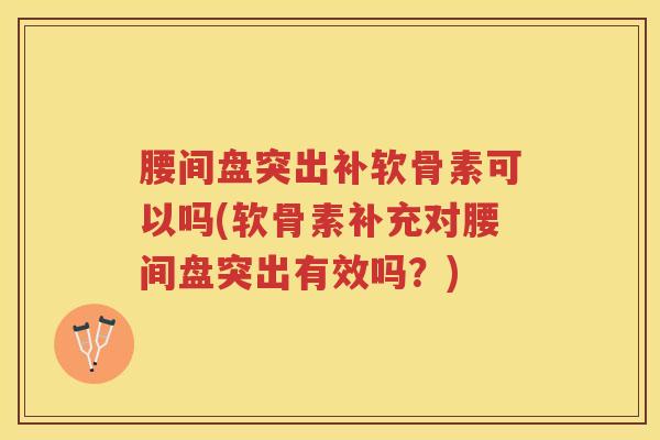 腰间盘突出补软骨素可以吗(软骨素补充对腰间盘突出有效吗？)