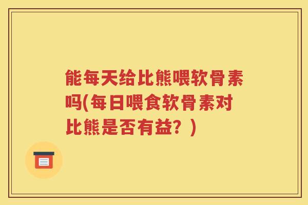 能每天给比熊喂软骨素吗(每日喂食软骨素对比熊是否有益?) 能每天给比熊喂软骨素吗(每日喂食软骨素对比熊是否有益?)