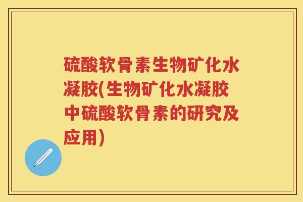 硫酸软骨素生物矿化水凝胶(生物矿化水凝胶中硫酸软骨素的研究及应用) 硫酸软骨素生物矿化水凝胶(生物矿化水凝胶中硫酸软骨素的研究及应用)