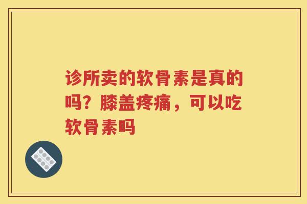 诊所卖的软骨素是真的吗？膝盖，可以吃软骨素吗