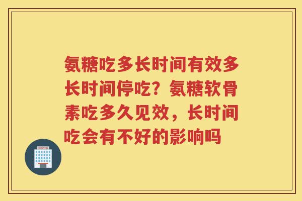 氨糖吃多长时间有效多长时间停吃?氨糖软骨素吃多久见效,长时间吃会有不好的影响吗 氨糖吃多长时间有效多长时间停吃?氨糖软骨素吃多久见效,长时间吃会有不好的影响吗