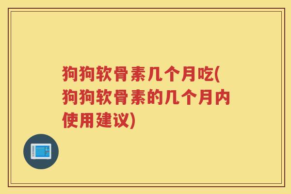 狗狗软骨素几个月吃(狗狗软骨素的几个月内使用建议) 狗狗软骨素几个月吃(狗狗软骨素的几个月内使用建议)