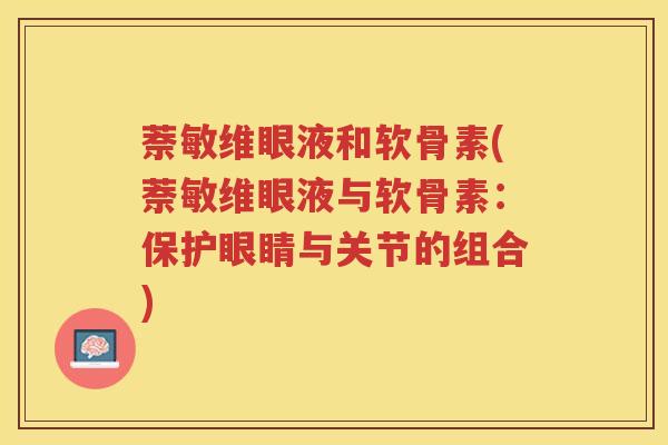 萘敏维眼液和软骨素(萘敏维眼液与软骨素:保护眼睛与关节的组合) 萘敏维眼液和软骨素(萘敏维眼液与软骨素:保护眼睛与关节的组合)