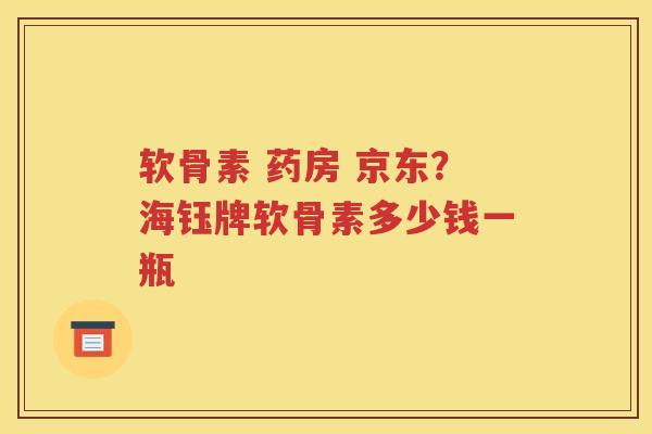 软骨素 药房 京东？海钰牌软骨素多少钱一瓶