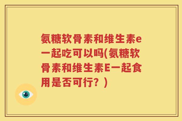 氨糖软骨素和维生素e一起吃可以吗(氨糖软骨素和维生素E一起食用是否可行?) 氨糖软骨素和维生素e一起吃可以吗(氨糖软骨素和维生素E一起食用是否可行?)