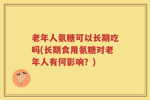 老年人氨糖可以长期吃吗(长期食用氨糖对老年人有何影响?) 老年人氨糖可以长期吃吗(长期食用氨糖对老年人有何影响?)