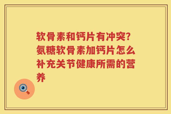 软骨素和钙片有冲突?氨糖软骨素加钙片怎么补充关节健康所需的营养 软骨素和钙片有冲突?氨糖软骨素加钙片怎么补充关节健康所需的营养